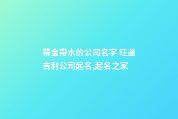 帶金帶水的公司名字 旺運吉利公司起名,起名之家-第1張-公司起名-玄機派